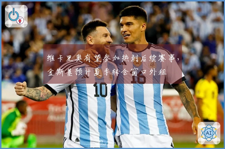 维卡里奥有望参加热刺后续赛事，金斯基预计夏季转会窗口外租