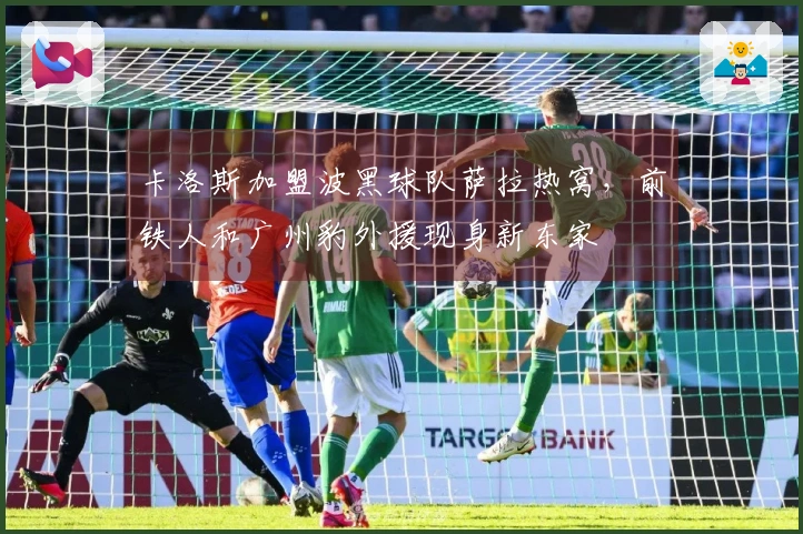 卡洛斯加盟波黑球队萨拉热窝，前铁人和广州豹外援现身新东家