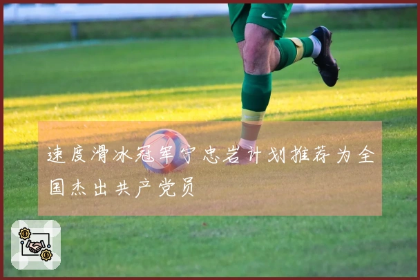 速度滑冰冠军宁忠岩计划推荐为全国杰出共产党员