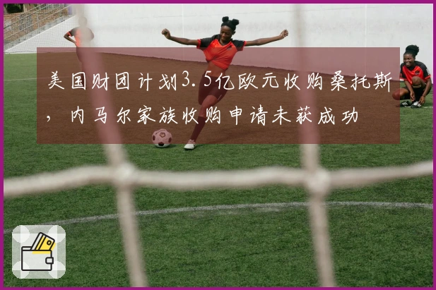 美国财团计划3.5亿欧元收购桑托斯，内马尔家族收购申请未获成功