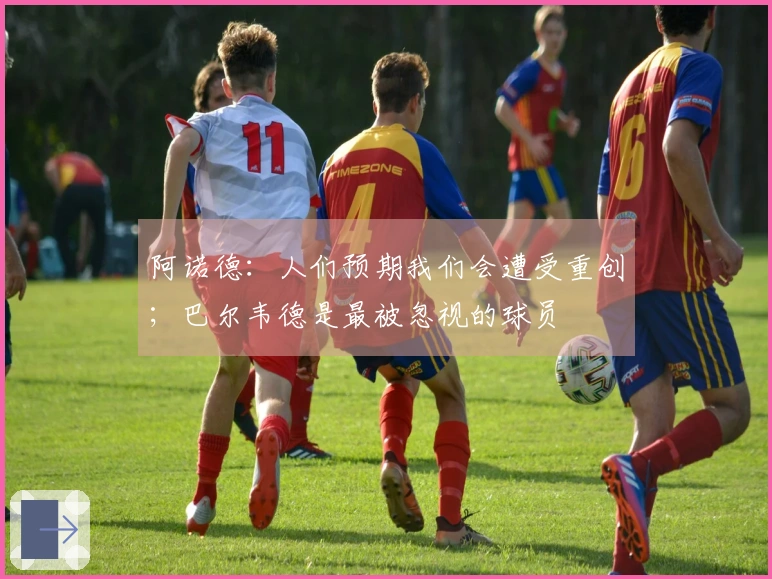 阿诺德：人们预期我们会遭受重创；巴尔韦德是最被忽视的球员
