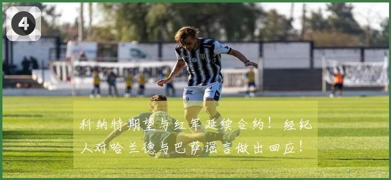 科纳特期望与红军延续合约！经纪人对哈兰德与巴萨谣言做出回应！