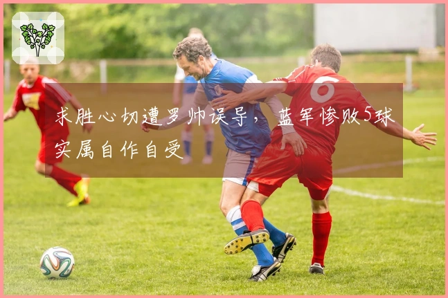 求胜心切遭罗帅误导，蓝军惨败5球实属自作自受