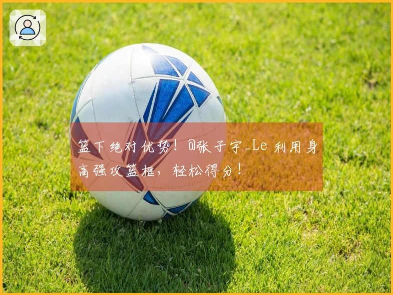 篮下绝对优势！@张子宇_Le 利用身高强攻篮框，轻松得分！