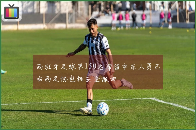 西班牙足球界150名滞留中东人员已由西足协包机安全撤回