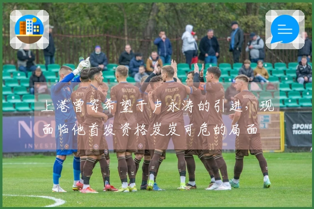 上港曾寄希望于卢永涛的引进，现面临他首发资格岌岌可危的局面