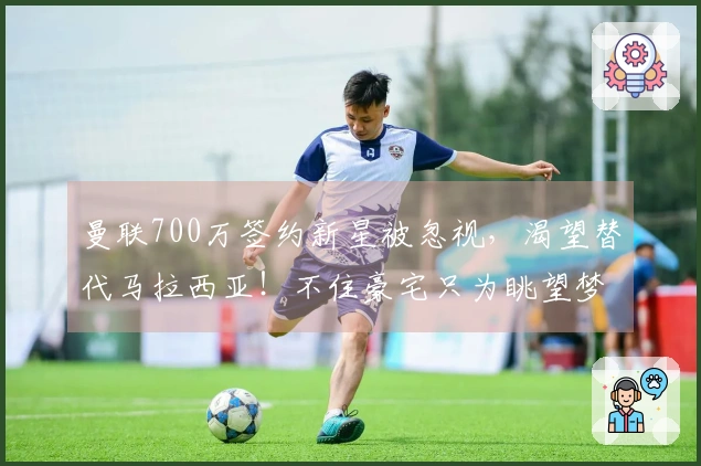 曼联700万签约新星被忽视，渴望替代马拉西亚！不住豪宅只为眺望梦剧场