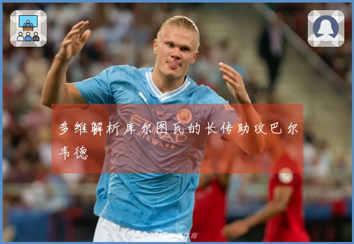 多维解析库尔图瓦的长传助攻巴尔韦德