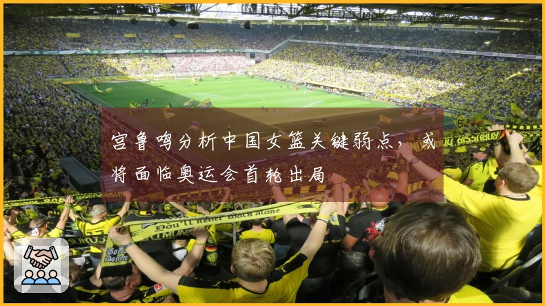 宫鲁鸣分析中国女篮关键弱点，或将面临奥运会首轮出局