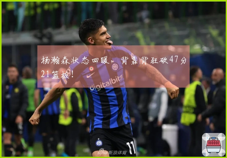 杨瀚森状态回暖，背靠背狂砍47分21篮板！