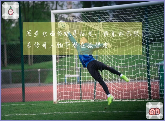 图多尔面临球员叛变，俱乐部已联系传奇人物等潜在接替者