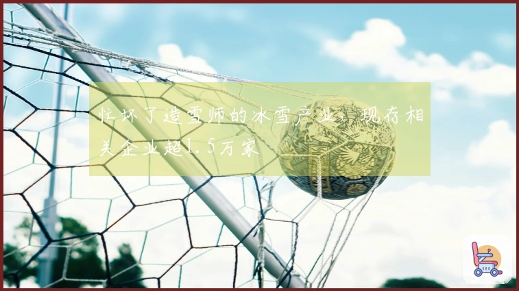 忙坏了造雪师的冰雪产业，现存相关企业超1.5万家