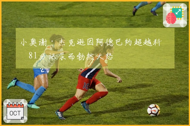 小奥谢·杰克逊因阿德巴约超越科比81分记录而勃然大怒