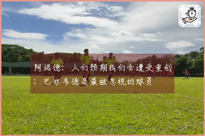 阿诺德：人们预期我们会遭受重创；巴尔韦德是最被忽视的球员