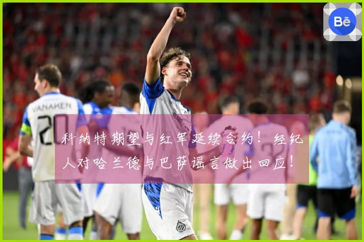 科纳特期望与红军延续合约！经纪人对哈兰德与巴萨谣言做出回应！