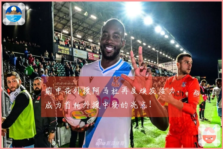 前申花外援阿马杜再度焕发活力，成为首轮外援中场的亮点！