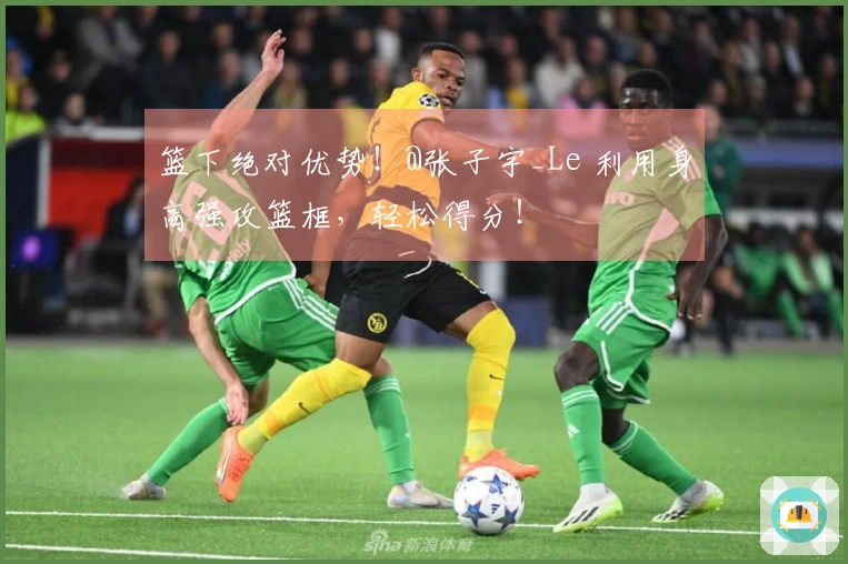 篮下绝对优势！@张子宇_Le 利用身高强攻篮框，轻松得分！