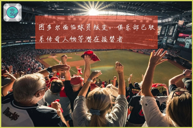 图多尔面临球员叛变，俱乐部已联系传奇人物等潜在接替者