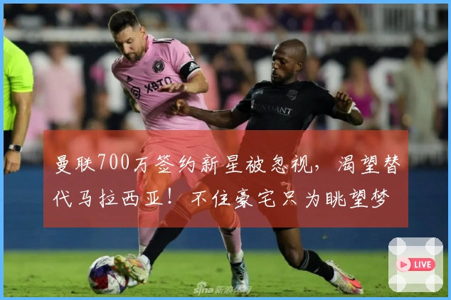 曼联700万签约新星被忽视，渴望替代马拉西亚！不住豪宅只为眺望梦剧场