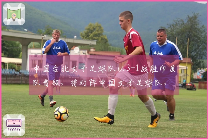 中国台北女子足球队以3-1战胜印度队晋级，将对阵中国女子足球队，苏育萱攻入一球