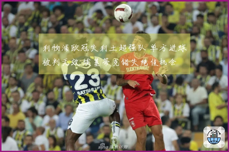 利物浦欧冠失利土超强队 单方进球被判无效 埃基蒂克错失绝佳机会